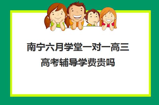 南宁六月学堂一对一高三高考辅导学费贵吗(高中补课一对一怎么收费)