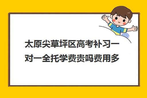 太原尖草坪区高考补习一对一全托学费贵吗费用多少钱