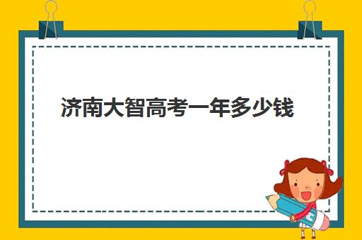 济南大智高考一年多少钱(山东高考培训机构哪家好)