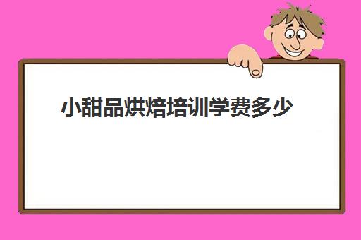 小甜品烘焙培训学费多少(学蛋糕甜品需要多少钱学费)