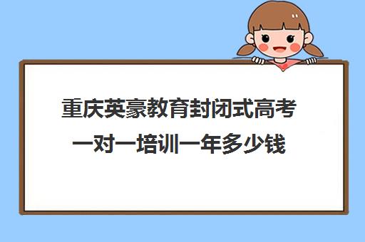 重庆英豪教育封闭式高考一对一培训一年多少钱(高三封闭式培训机构费用)