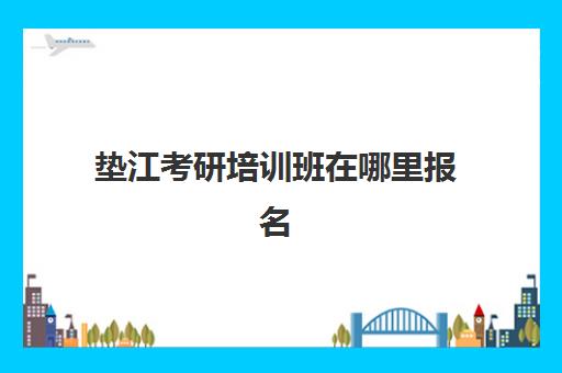 垫江考研培训班在哪里报名(考研辅导班培训机构)