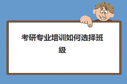 考研专业培训如何选择班级(考研专业课需要报班吗)