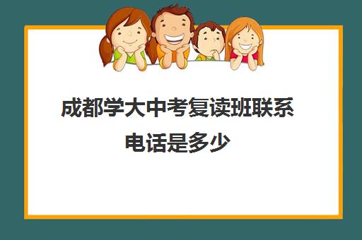 成都学大中考复读班联系电话是多少(成都市复读学校排名及费用)