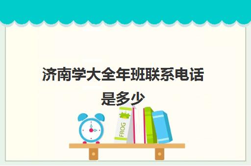 济南学大全年班联系电话是多少(济南大学各部门及电话)