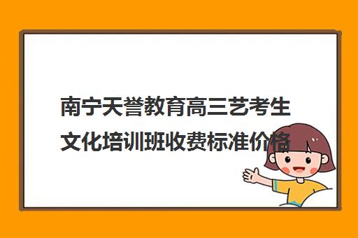 南宁天誉教育高三艺考生文化培训班收费标准价格一览(南宁艺考培训机构有哪些)