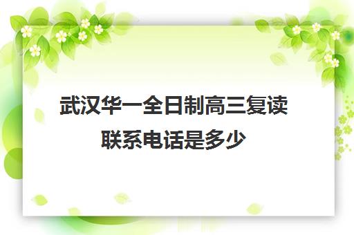 武汉华一全日制高三复读联系电话是多少(武汉正规复读学校)