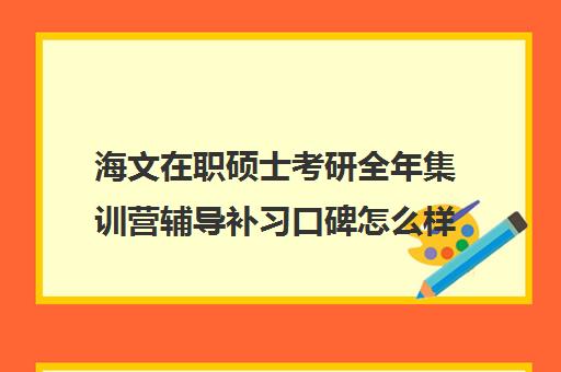 海文在职硕士考研全年集训营辅导补习口碑怎么样？