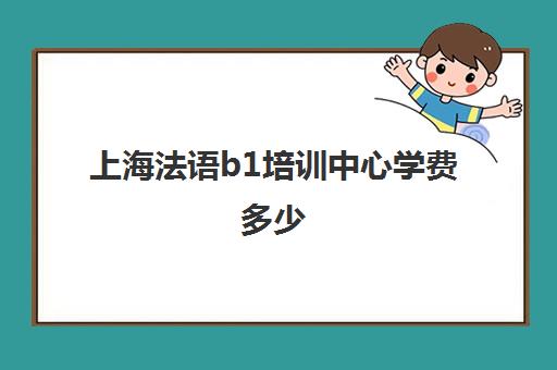 上海法语b1培训中心学费多少(法语B1营易过吗?)