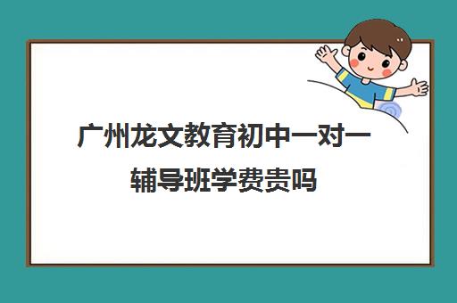 广州龙文教育初中一对一辅导班学费贵吗(广州补课一对一费用)