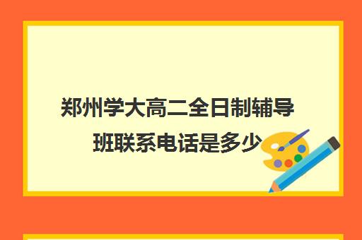 郑州学大高二全日制辅导班联系电话是多少(河南高考冲刺班封闭式全日制)