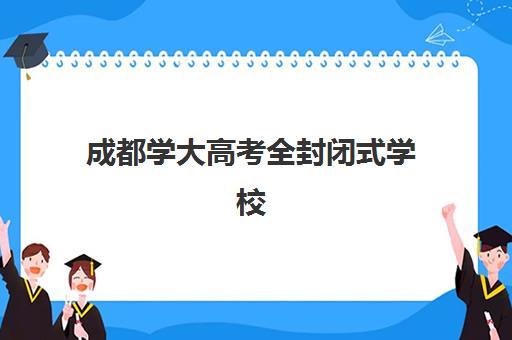 成都学大高考全封闭式学校(成都学成高考复读怎么样)