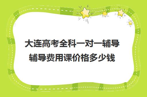 大连高考全科一对一辅导辅导费用课价格多少钱(高三辅导一对一多少钱)