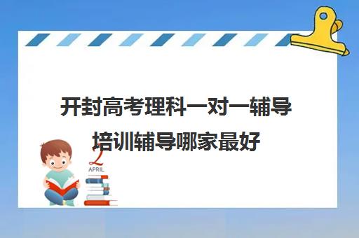 开封高考理科一对一辅导培训辅导哪家最好(高考一对一辅导多少钱一小时)