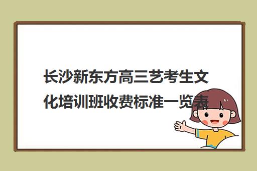 长沙新东方高三艺考生文化培训班收费标准一览表(长沙艺考文化培训学校排名)