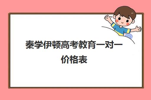 秦学伊顿高考教育一对一价格表(秦学伊顿名师教学质量怎样)