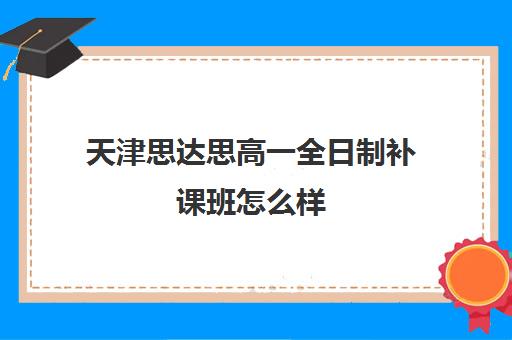 天津思达思高一全日制补课班怎么样(口碑最好补课机构)