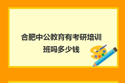 合肥中公教育有考研培训班吗多少钱(合肥考公培训机构排名前十)