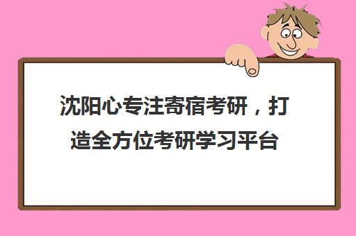 沈阳心专注寄宿考研，打造全方位考研学习平台