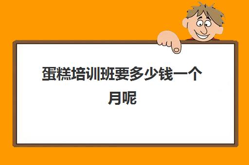 蛋糕培训班要多少钱一个月呢（学蛋糕技术多少钱）