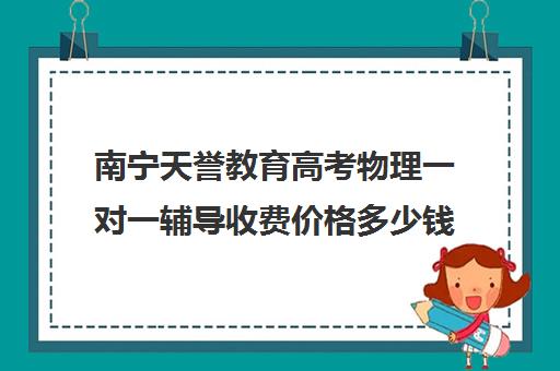 南宁天誉教育高考物理一对一辅导收费价格多少钱(银川比较好的高考补课机构)