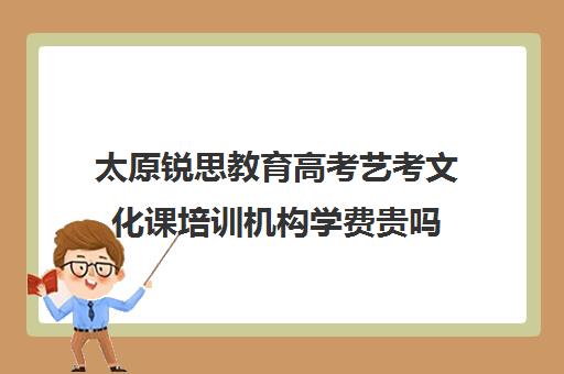 太原锐思教育高考艺考文化课培训机构学费贵吗(太原艺考培训机构排行榜前十)