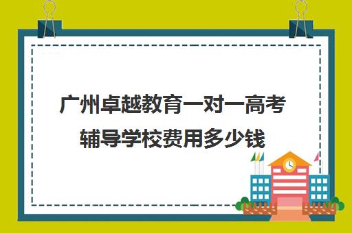 广州卓越教育一对一高考辅导学校费用多少钱(卓越教育一对一校区怎么样)