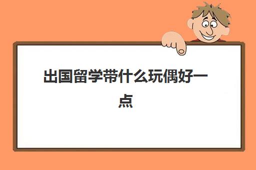 出国留学带什么玩偶好一点(小玩偶能带上飞机吗)