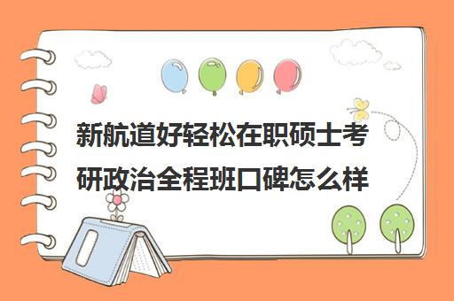 新航道好轻松在职硕士考研政治全程班口碑怎么样？（新航道考研培训机构怎么样）