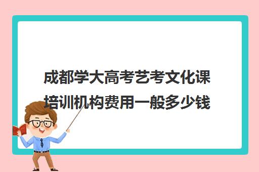 成都学大高考艺考文化课培训机构费用一般多少钱(成都艺考培训哪家最好)