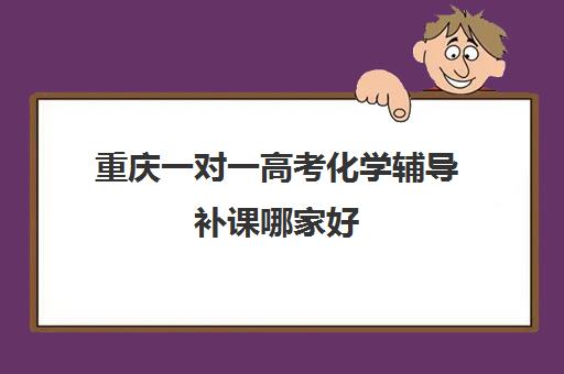 重庆一对一高考化学辅导补课哪家好(一对一辅导收费)