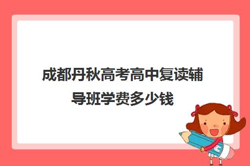 成都丹秋高考高中复读辅导班学费多少钱(成都市复读学校排名及费用)