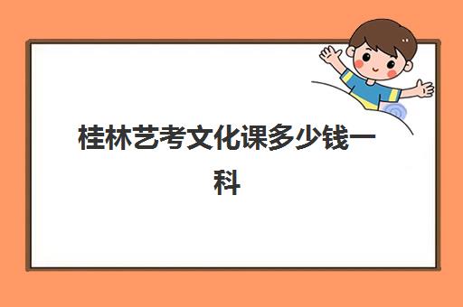 桂林艺考文化课多少钱一科(桂林最好的艺术学校在哪里)