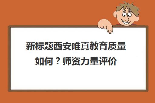 新标题西安唯真教育质量如何？师资力量评价