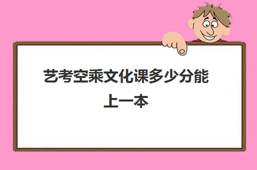 艺考空乘文化课多少分能上一本(艺考空乘专业成绩需要多少分)