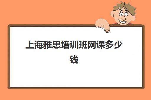 上海雅思培训班网课多少钱(雅思课一般报班多少钱)