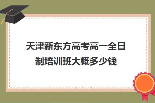 天津新东方高考高一全日制培训班大概多少钱(高三全托辅导机构多少钱一年)