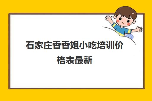 石家庄香香姐小吃培训价格表最新(石家庄哪里有学做小吃的地方)