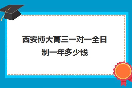 西安博大高三一对一全日制一年多少钱(一对一全日制利弊)