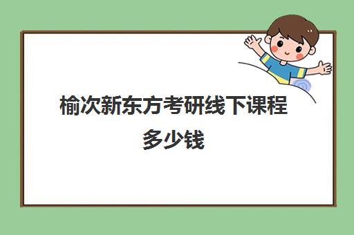 榆次新东方考研线下课程多少钱(榆次考研寄宿学校)