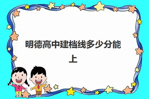 明德高中建档线多少分能上(明德高中分数线)