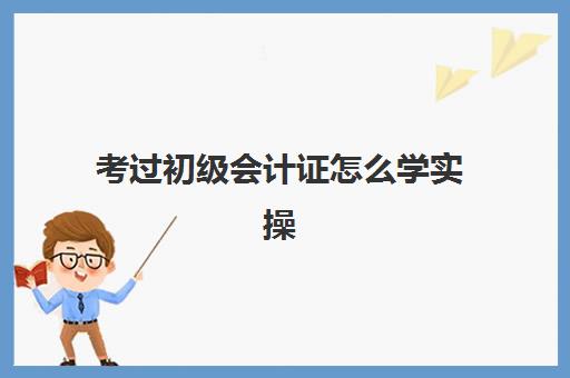 考过初级会计证怎么学实操(初级会计证如何自学)