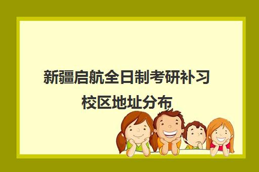 新疆启航全日制考研补习校区地址分布