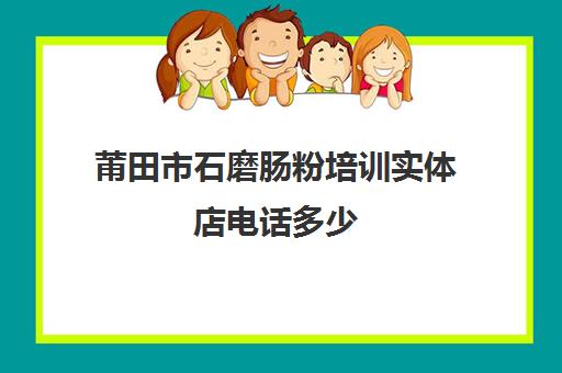 莆田市石磨肠粉培训实体店电话多少(石磨肠粉哪里学正宗)