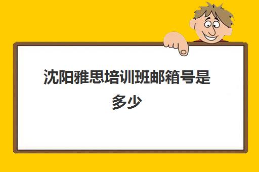 沈阳雅思培训班邮箱号是多少(沈阳雅思培训学校哪家好)