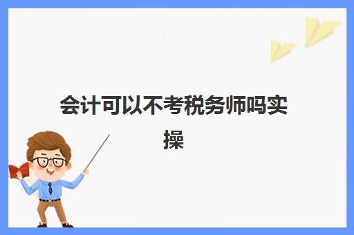 会计可以不考税务师吗实操(在企业做会计有没有必要考税务师)