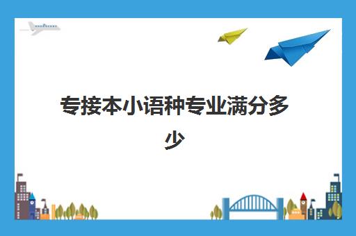 专接本小语种专业满分多少(专接本最容易专业)