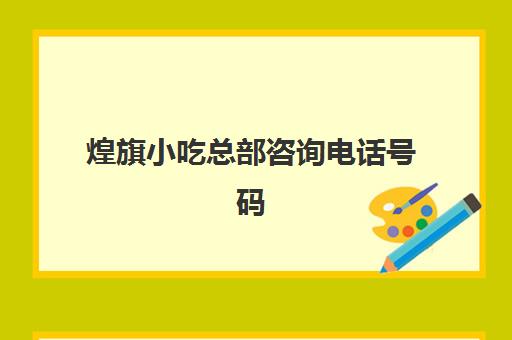 煌旗小吃总部咨询电话号码(煌旗小吃是不是正规公司)