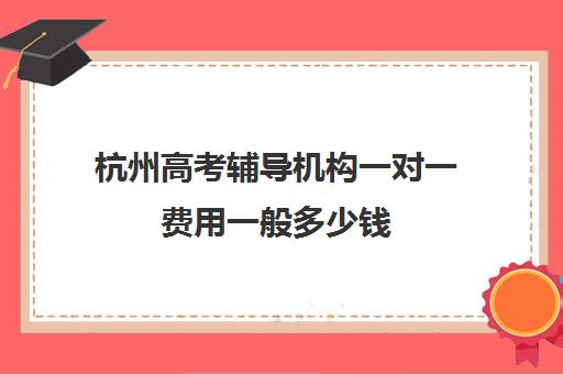 杭州高考辅导机构一对一费用一般多少钱(高考线上辅导机构有哪些比较好)