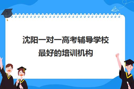 沈阳一对一高考辅导学校最好培训机构(一对一教育机构排名)